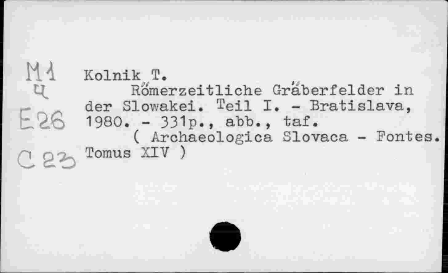 ﻿мл
Е.2.6
саъ
Kolnik Т.
Romerzeitliche Gräberfelder in der Slowakei. Teil I. - Bratislava, 1980. - 331p., abb., taf.
( Archaeologies Slovaca - Fontes. Tomus XIV )